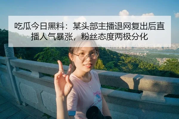吃瓜今日黑料：某头部主播退网复出后直播人气暴涨，粉丝态度两极分化